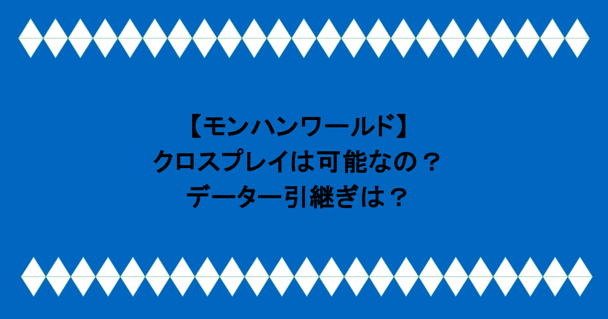 【モンハンワールド】クロスプレイは可能なの？データー引継ぎは？