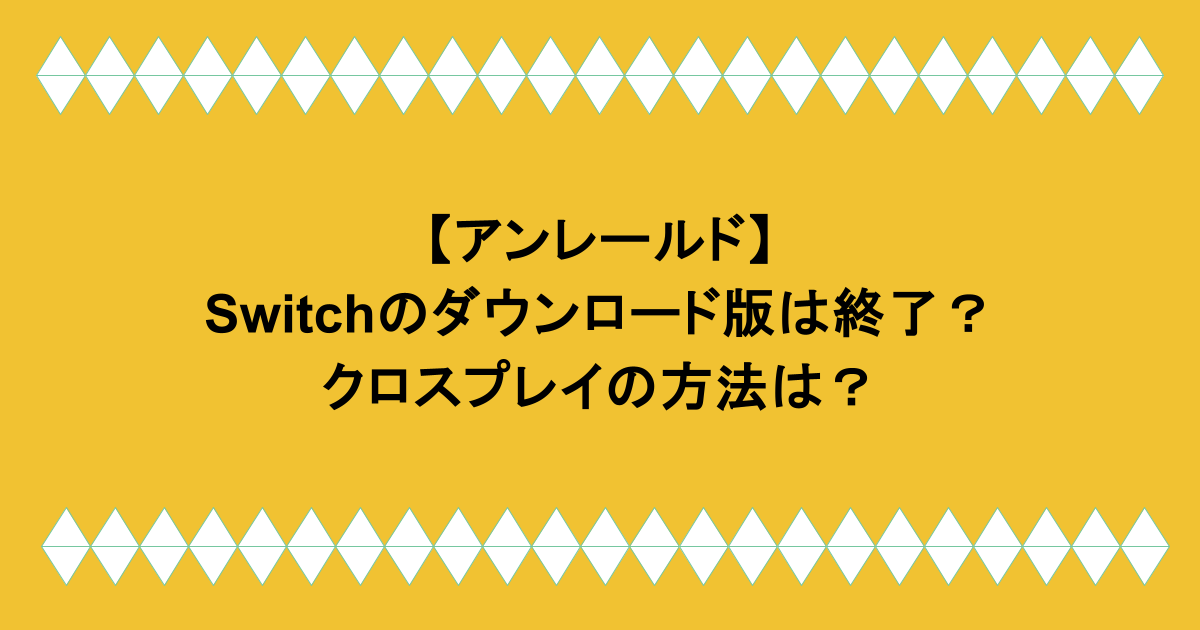 【アンレールド】switchのダウンロード版は終了?クロスプレイの方法は?