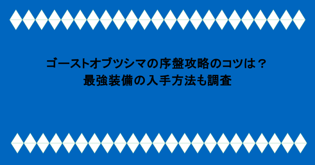 ゴーストオブツシマの序盤攻略のコツは?最強装備の入手方法も調査