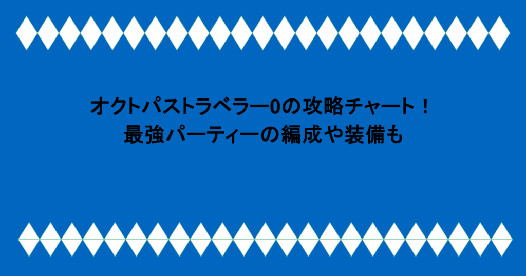 オクトパストラベラー0の攻略チャート!最強パーティーの編成や装備も