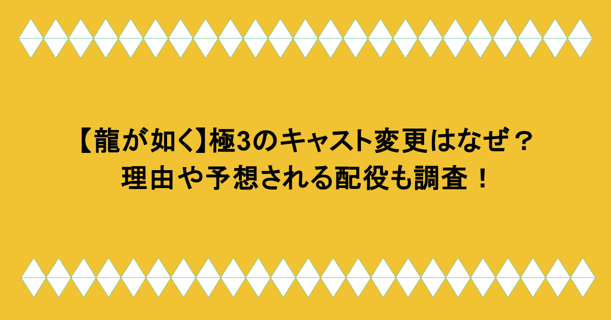 【龍が如く】極3のキャスト変更はなぜ？理由や予想される配役も調査！