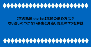 【空の軌跡 the 1st】攻略の進め方は?取り返しのつかない要素と見逃し防止のコツを解説